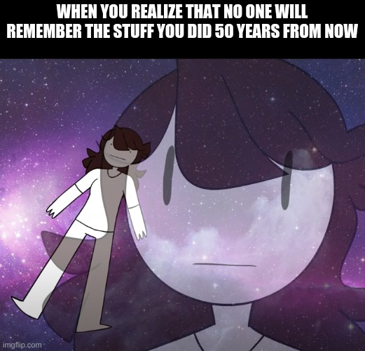 Galaxy Jaiden | WHEN YOU REALIZE THAT NO ONE WILL REMEMBER THE STUFF YOU DID 50 YEARS FROM NOW | image tagged in galaxy jaiden | made w/ Imgflip meme maker