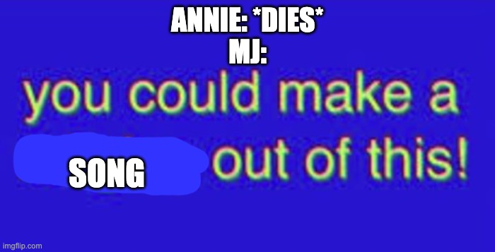 true | ANNIE: *DIES*
MJ:; SONG | image tagged in you could make a religion out of this | made w/ Imgflip meme maker