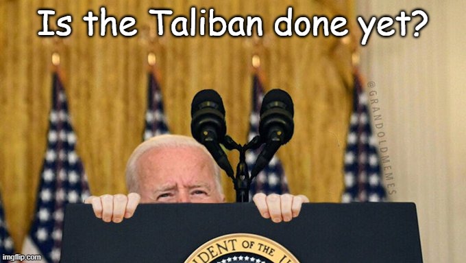 Chicken Joe | Is the Taliban done yet? | image tagged in hiden biden,joe biden,taliban,kabul,afghanistan | made w/ Imgflip meme maker