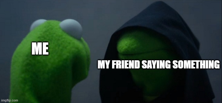 Evil Kermit Meme | ME; MY FRIEND SAYING SOMETHING | image tagged in memes,evil kermit | made w/ Imgflip meme maker