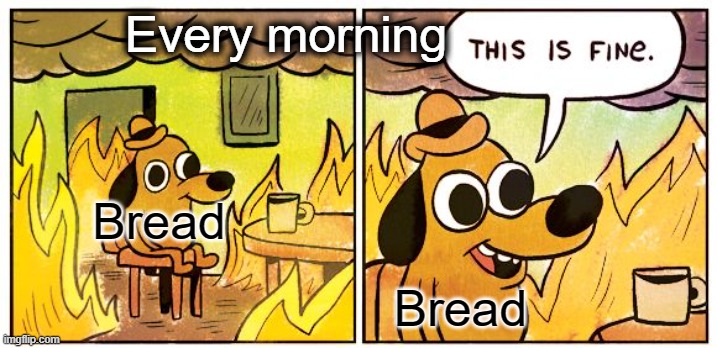 Bread | Every morning; Bread; Bread | image tagged in memes,this is fine | made w/ Imgflip meme maker