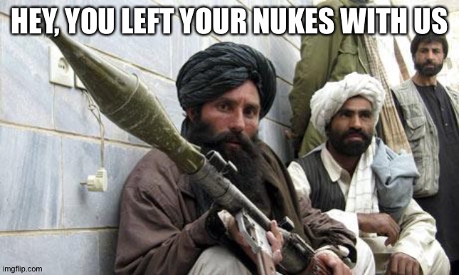 Taliban Soldiers | HEY, YOU LEFT YOUR NUKES WITH US | image tagged in taliban soldiers | made w/ Imgflip meme maker