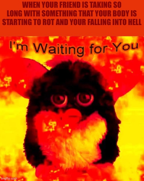 Bro hurry up | WHEN YOUR FRIEND IS TAKING SO LONG WITH SOMETHING THAT YOUR BODY IS STARTING TO ROT AND YOUR FALLING INTO HELL | image tagged in waiting | made w/ Imgflip meme maker
