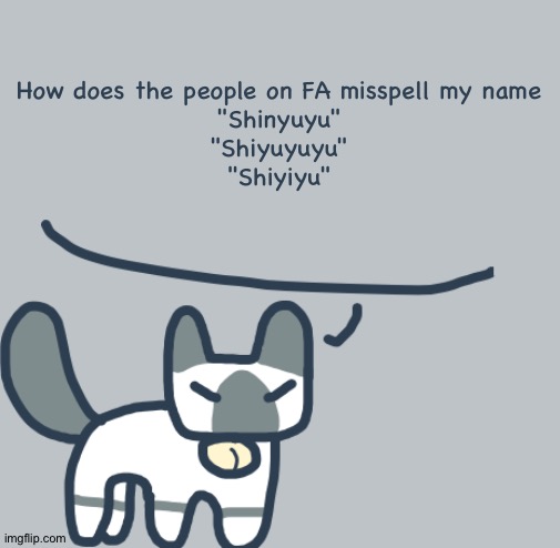 Cat | How does the people on FA misspell my name
"Shinyuyu"
"Shiyuyuyu"
"Shiyiyu" | image tagged in cat | made w/ Imgflip meme maker
