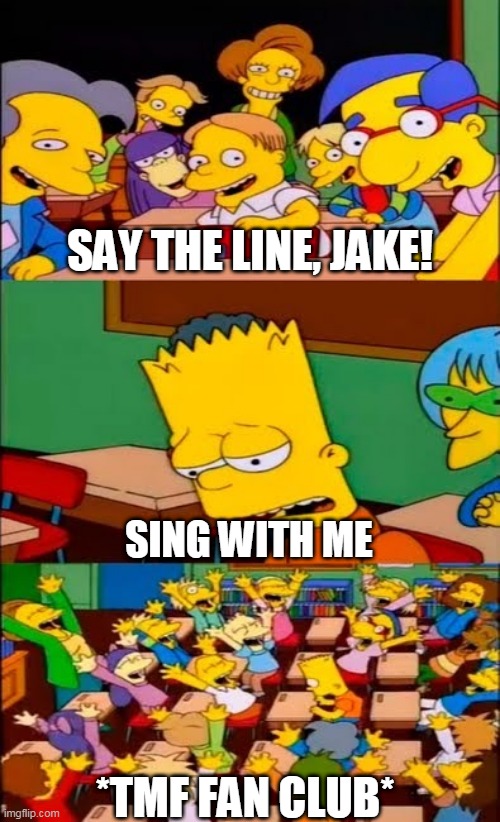 say the line bart! simpsons | SAY THE LINE, JAKE! SING WITH ME; *TMF FAN CLUB* | image tagged in say the line bart simpsons | made w/ Imgflip meme maker