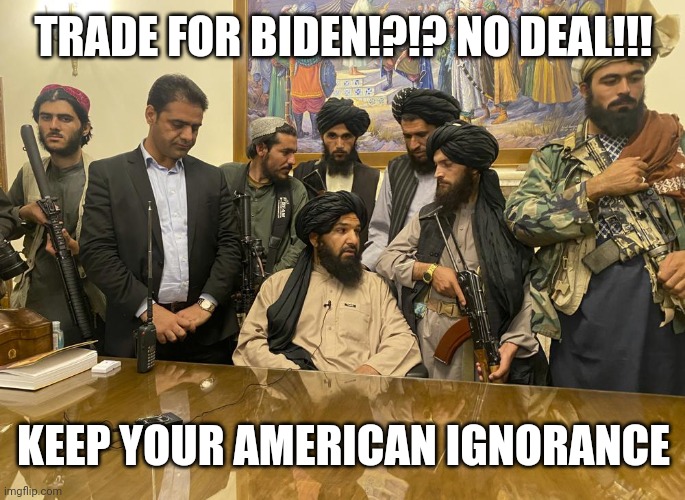 taliban palace | TRADE FOR BIDEN!?!? NO DEAL!!! KEEP YOUR AMERICAN IGNORANCE | image tagged in taliban palace | made w/ Imgflip meme maker