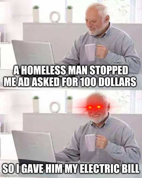 Homeless:By the weekend | A HOMELESS MAN STOPPED ME AD ASKED FOR 1OO DOLLARS; SO I GAVE HIM MY ELECTRIC BILL | image tagged in memes,hide the pain harold | made w/ Imgflip meme maker