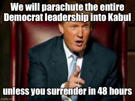 Donald Trump | We will parachute the entire Democrat leadership into Kabul unless you surrender in 48 hours | image tagged in donald trump | made w/ Imgflip meme maker