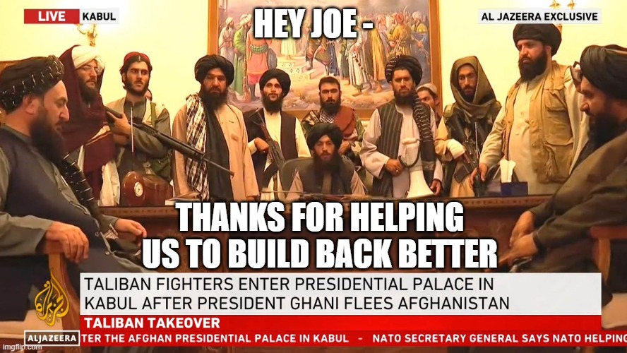 Your Tax Dollars | HEY JOE -; THANKS FOR HELPING US TO BUILD BACK BETTER | image tagged in biden,taliban,kabul,afghanistan,democrats,liberals | made w/ Imgflip meme maker