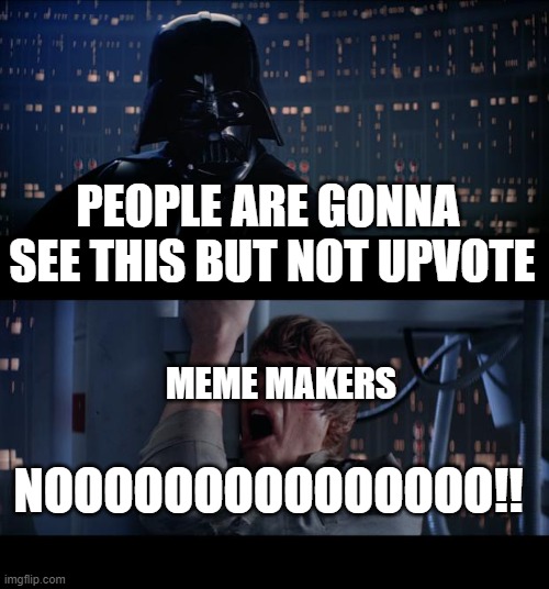 Star Wars No Meme | PEOPLE ARE GONNA  SEE THIS BUT NOT UPVOTE; MEME MAKERS; NOOOOOOOOOOOOOOO!! | image tagged in memes,star wars no,funny memes,relatable | made w/ Imgflip meme maker