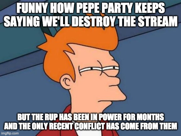 We've defended the stream from WN. Now reelect the RUP to defend it from the Pepe Party too! | FUNNY HOW PEPE PARTY KEEPS SAYING WE'LL DESTROY THE STREAM; BUT THE RUP HAS BEEN IN POWER FOR MONTHS AND THE ONLY RECENT CONFLICT HAS COME FROM THEM | image tagged in memes,futurama fry,politics,election,campaign,presidential candidates | made w/ Imgflip meme maker