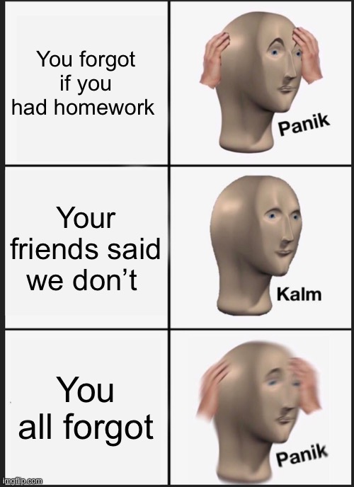 Homework | You forgot if you had homework; Your friends said we don’t; You all forgot | image tagged in memes,panik kalm panik | made w/ Imgflip meme maker