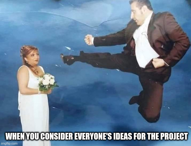 Leadership Groom's Fly Kick | WHEN YOU CONSIDER EVERYONE'S IDEAS FOR THE PROJECT | image tagged in groom fly kick,leadership,brainstorming,groom,bride | made w/ Imgflip meme maker