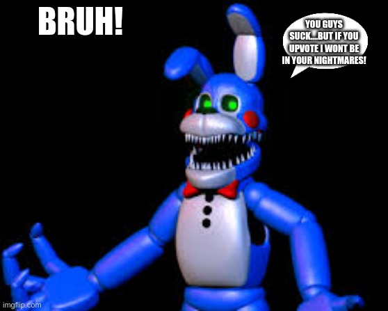 fixed nightmare toy bonnie | BRUH! YOU GUYS SUCK....BUT IF YOU UPVOTE I WONT BE IN YOUR NIGHTMARES! | image tagged in fixed nightmare toy bonnie | made w/ Imgflip meme maker