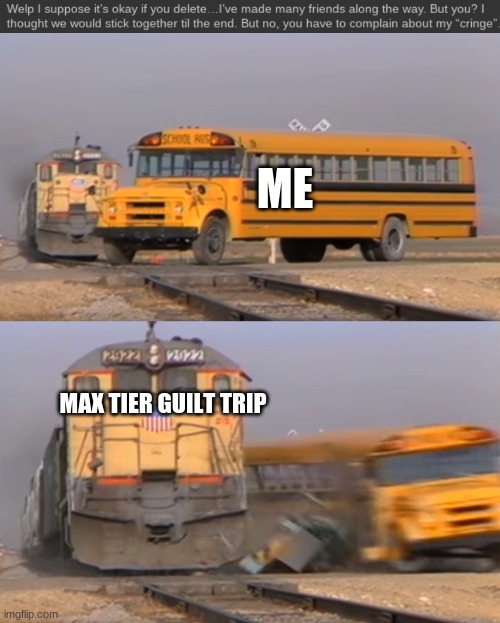 Why must you hurt me in this way? | ME; MAX TIER GUILT TRIP | image tagged in a train hitting a school bus | made w/ Imgflip meme maker