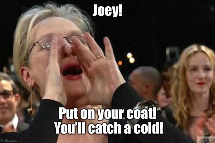 Woman Shouting | Joey! Put on your coat!  You’ll catch a cold! | image tagged in woman shouting | made w/ Imgflip meme maker