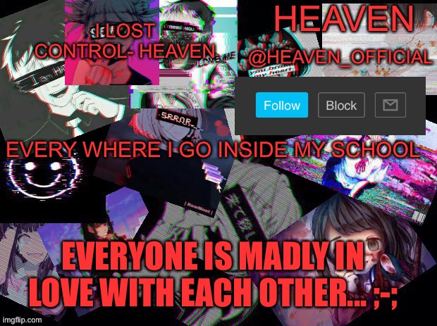 Oop- | EVERY WHERE I GO INSIDE MY SCHOOL; EVERYONE IS MADLY IN LOVE WITH EACH OTHER... ;-; | image tagged in cursed heaven | made w/ Imgflip meme maker