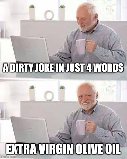 Dirty mind go brrrrr | A DIRTY JOKE IN JUST 4 WORDS; EXTRA VIRGIN OLIVE OIL | image tagged in memes,hide the pain harold,dirty joke | made w/ Imgflip meme maker