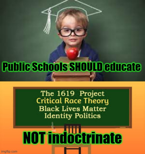 Public Schools SHOULD educate , NOT indoctrinate | Public Schools SHOULD educate; NOT indoctrinate | image tagged in political meme,liberal indoctrination,radical liberalism,liberal agenda,democrat brainwashing,liberal hateful rhetoric | made w/ Imgflip meme maker
