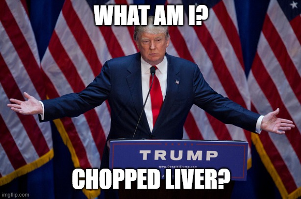 WHAT AM I? CHOPPED LIVER? | image tagged in donald trump | made w/ Imgflip meme maker