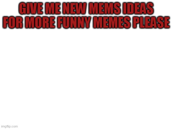 Blank White Template | GIVE ME NEW MEMS IDEAS FOR MORE FUNNY MEMES PLEASE | image tagged in blank white template | made w/ Imgflip meme maker