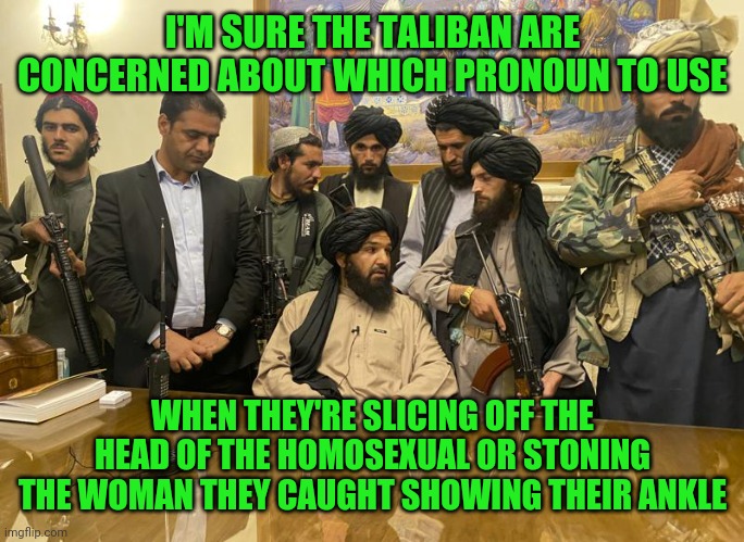 Maybe if we scold them hard enough for calling that queer an infidel, they'll feel bad and feel shamed. | I'M SURE THE TALIBAN ARE CONCERNED ABOUT WHICH PRONOUN TO USE; WHEN THEY'RE SLICING OFF THE HEAD OF THE HOMOSEXUAL OR STONING THE WOMAN THEY CAUGHT SHOWING THEIR ANKLE | image tagged in taliban,afghanistan,woke | made w/ Imgflip meme maker