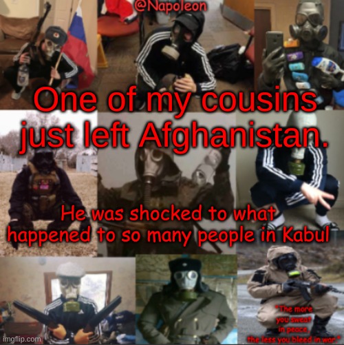 One of my cousins just left Afghanistan. He was shocked to what happened to so many people in Kabul | image tagged in napoleon's russian gas mask temp | made w/ Imgflip meme maker