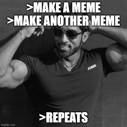 repeats | >MAKE A MEME
>MAKE ANOTHER MEME; >REPEATS | image tagged in chad | made w/ Imgflip meme maker