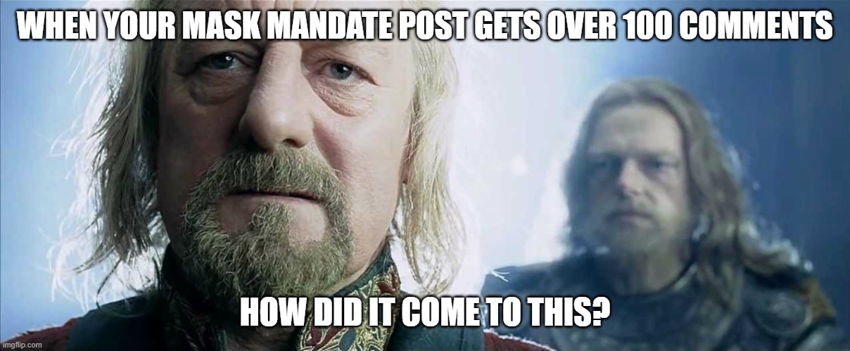 How Did it Come to This | WHEN YOUR MASK MANDATE POST GETS OVER 100 COMMENTS; HOW DID IT COME TO THIS? | image tagged in how did it come to this | made w/ Imgflip meme maker