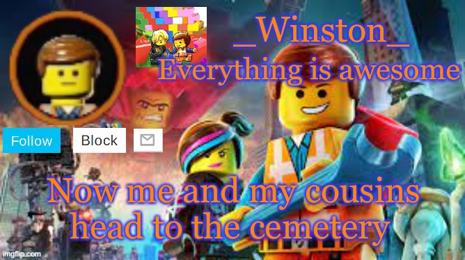 Winston's Lego movie temp | Now me and my cousins head to the cemetery | image tagged in winston's lego movie temp | made w/ Imgflip meme maker