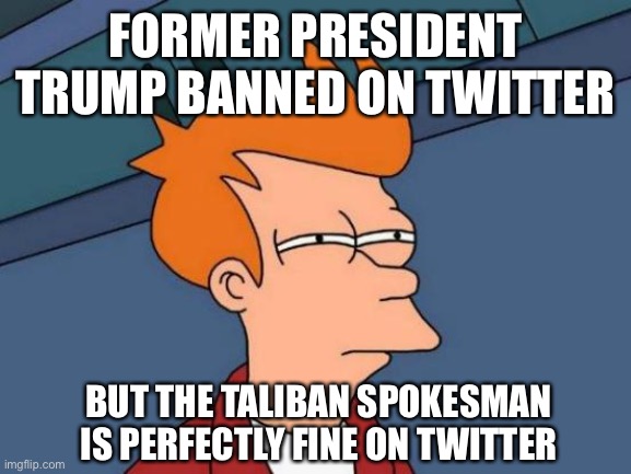 Jack dorsey is a douchebag | FORMER PRESIDENT TRUMP BANNED ON TWITTER; BUT THE TALIBAN SPOKESMAN IS PERFECTLY FINE ON TWITTER | image tagged in memes,futurama fry | made w/ Imgflip meme maker