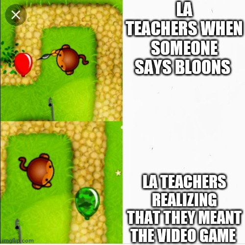 Dart monkey vs x | LA TEACHERS WHEN SOMEONE SAYS BLOONS; LA TEACHERS REALIZING THAT THEY MEANT THE VIDEO GAME | image tagged in dart monkey vs x | made w/ Imgflip meme maker