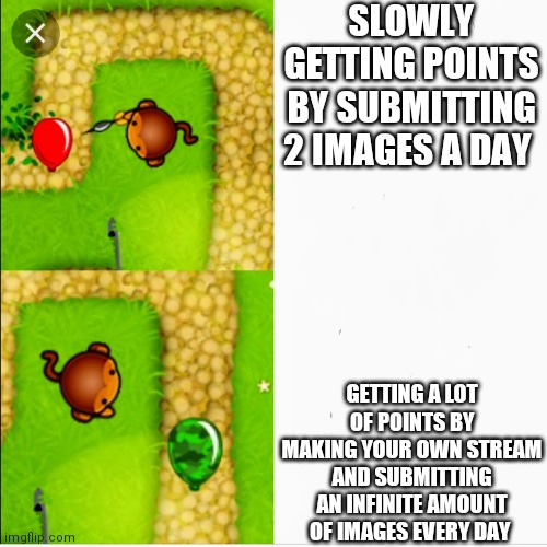 Dart monkey vs x | SLOWLY GETTING POINTS BY SUBMITTING 2 IMAGES A DAY; GETTING A LOT OF POINTS BY MAKING YOUR OWN STREAM AND SUBMITTING AN INFINITE AMOUNT OF IMAGES EVERY DAY | image tagged in dart monkey vs x | made w/ Imgflip meme maker