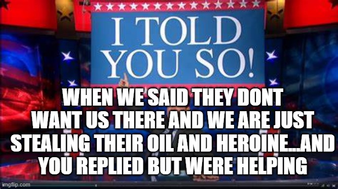 I told you so |  WHEN WE SAID THEY DONT WANT US THERE AND WE ARE JUST STEALING THEIR OIL AND HEROINE...AND YOU REPLIED BUT WERE HELPING | image tagged in big brain | made w/ Imgflip meme maker