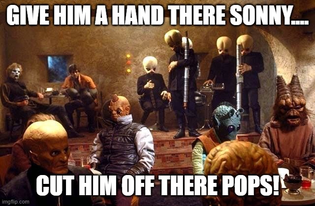 Star Wars Cantina | GIVE HIM A HAND THERE SONNY.... CUT HIM OFF THERE POPS! | image tagged in star wars cantina | made w/ Imgflip meme maker
