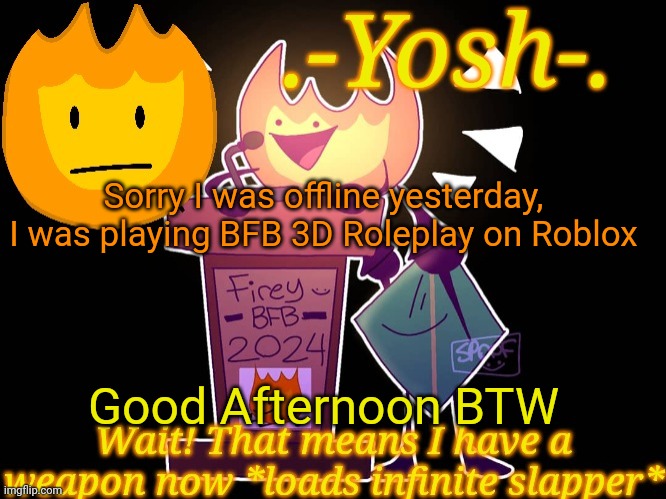 .-Yosh-.'s Firey Temp | Sorry I was offline yesterday, I was playing BFB 3D Roleplay on Roblox; Good Afternoon BTW | image tagged in -yosh- 's firey temp | made w/ Imgflip meme maker