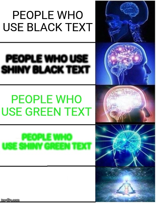 Do you get it??? | PEOPLE WHO USE BLACK TEXT; PEOPLE WHO USE SHINY BLACK TEXT; PEOPLE WHO USE GREEN TEXT; PEOPLE WHO USE SHINY GREEN TEXT | image tagged in expanding brain 5 panel,black,text,white,green,upvote if you agree | made w/ Imgflip meme maker