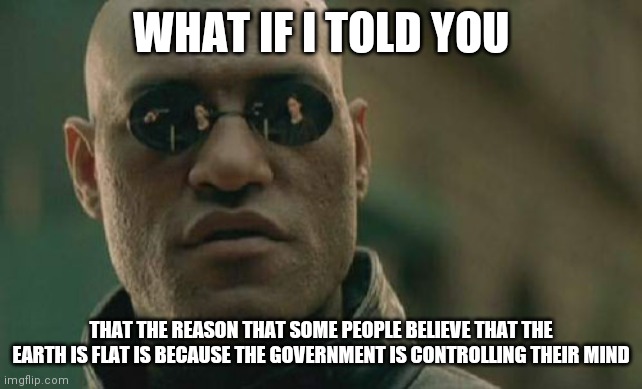 Matrix Morpheus | WHAT IF I TOLD YOU; THAT THE REASON THAT SOME PEOPLE BELIEVE THAT THE EARTH IS FLAT IS BECAUSE THE GOVERNMENT IS CONTROLLING THEIR MIND | image tagged in memes,matrix morpheus | made w/ Imgflip meme maker