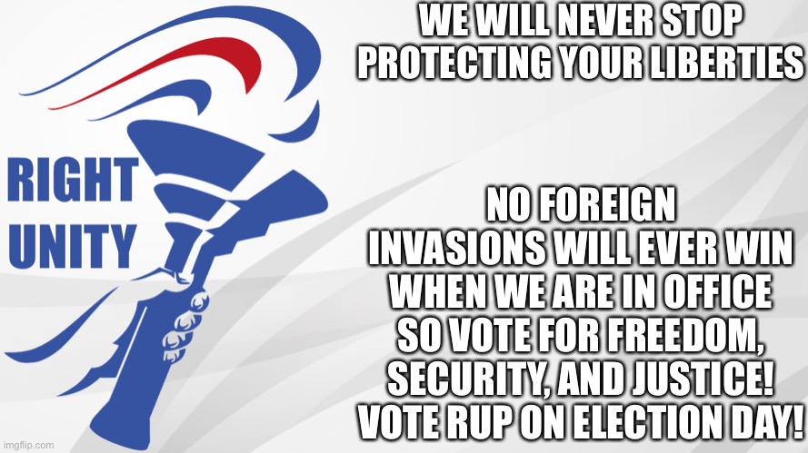 RUP announcement | WE WILL NEVER STOP PROTECTING YOUR LIBERTIES; NO FOREIGN INVASIONS WILL EVER WIN WHEN WE ARE IN OFFICE
SO VOTE FOR FREEDOM, SECURITY, AND JUSTICE! VOTE RUP ON ELECTION DAY! | image tagged in rup announcement | made w/ Imgflip meme maker