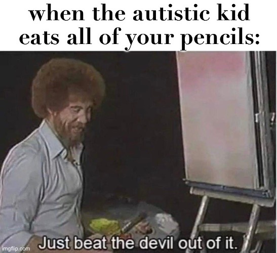 wha- | when the autistic kid eats all of your pencils: | image tagged in just beat the devil out of it,autistic,wtf,dark humor,pencils | made w/ Imgflip meme maker
