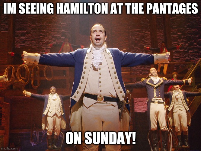 :D | IM SEEING HAMILTON AT THE PANTAGES; ON SUNDAY! | image tagged in hamilton | made w/ Imgflip meme maker