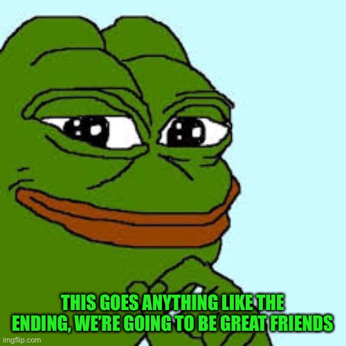 pepe happy | THIS GOES ANYTHING LIKE THE ENDING, WE’RE GOING TO BE GREAT FRIENDS | image tagged in pepe happy | made w/ Imgflip meme maker