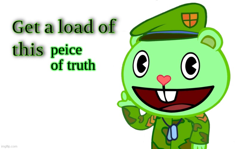 Get A Load Of This (HTF) | peice of truth | image tagged in get a load of this htf | made w/ Imgflip meme maker