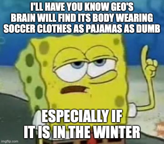 Geo Wearing Soccer Clothes as Pajamas |  I'LL HAVE YOU KNOW GEO'S BRAIN WILL FIND ITS BODY WEARING SOCCER CLOTHES AS PAJAMAS AS DUMB; ESPECIALLY IF IT IS IN THE WINTER | image tagged in memes,i'll have you know spongebob,geo stelar,megaman,megaman star force | made w/ Imgflip meme maker
