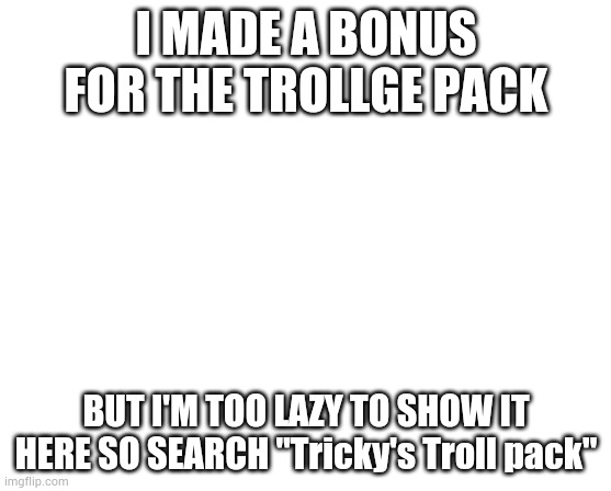 Trollge pack BONUS | I MADE A BONUS FOR THE TROLLGE PACK; BUT I'M TOO LAZY TO SHOW IT HERE SO SEARCH "Tricky's Troll pack" | image tagged in trollge pack bonus | made w/ Imgflip meme maker