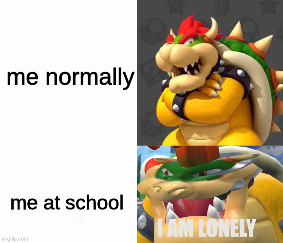 me normally; me at school | image tagged in i am lonely | made w/ Imgflip meme maker