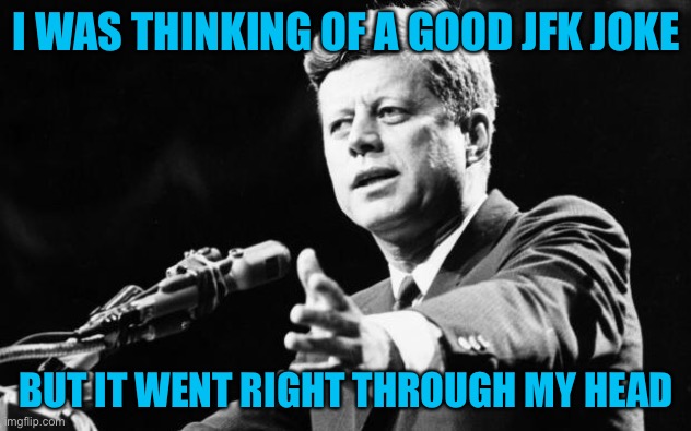 oof- | I WAS THINKING OF A GOOD JFK JOKE; BUT IT WENT RIGHT THROUGH MY HEAD | image tagged in jfk,bullet,death,funny,dark humor | made w/ Imgflip meme maker