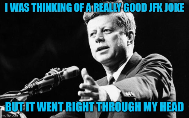 oof | I WAS THINKING OF A REALLY GOOD JFK JOKE; BUT IT WENT RIGHT THROUGH MY HEAD | image tagged in jfk,dark humor,funny,death,wtf,whyyy | made w/ Imgflip meme maker