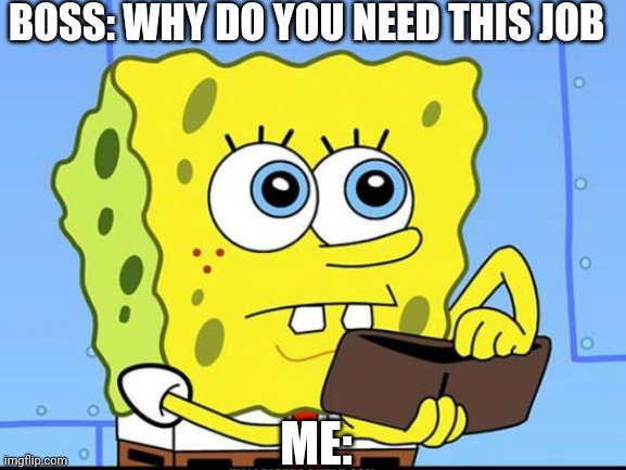 spongebob no money | BOSS: WHY DO YOU NEED THIS JOB; ME: | image tagged in spongebob no money | made w/ Imgflip meme maker