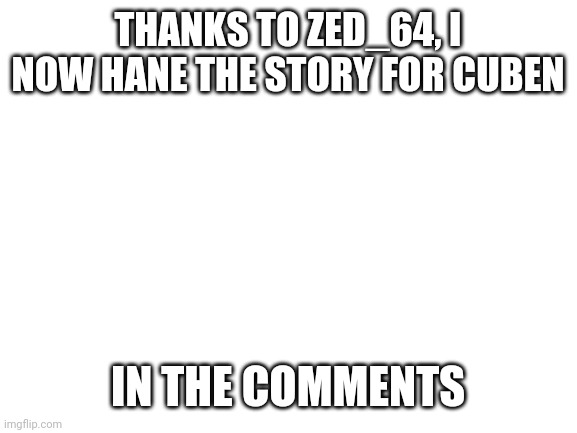 Mod idea update | THANKS TO ZED_64, I NOW HANE THE STORY FOR CUBEN; IN THE COMMENTS | image tagged in blank white template | made w/ Imgflip meme maker